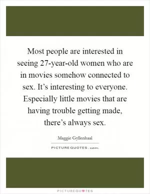Most people are interested in seeing 27-year-old women who are in movies somehow connected to sex. It’s interesting to everyone. Especially little movies that are having trouble getting made, there’s always sex Picture Quote #1