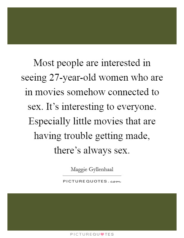 Most people are interested in seeing 27-year-old women who are in movies somehow connected to sex. It's interesting to everyone. Especially little movies that are having trouble getting made, there's always sex Picture Quote #1