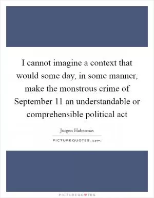 I cannot imagine a context that would some day, in some manner, make the monstrous crime of September 11 an understandable or comprehensible political act Picture Quote #1