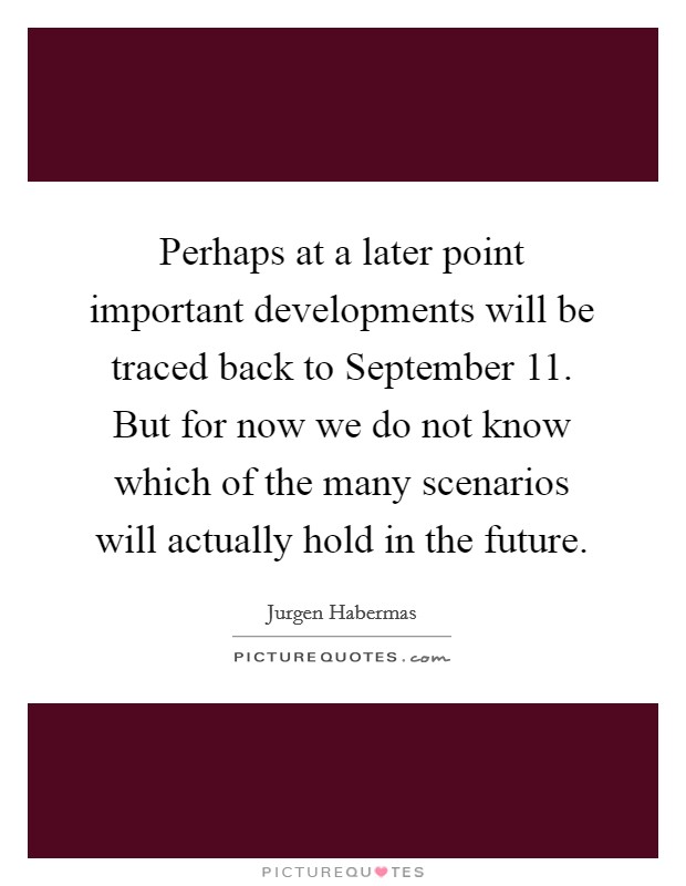 Perhaps at a later point important developments will be traced back to September 11. But for now we do not know which of the many scenarios will actually hold in the future Picture Quote #1
