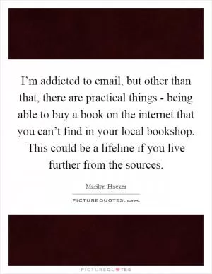 I’m addicted to email, but other than that, there are practical things - being able to buy a book on the internet that you can’t find in your local bookshop. This could be a lifeline if you live further from the sources Picture Quote #1