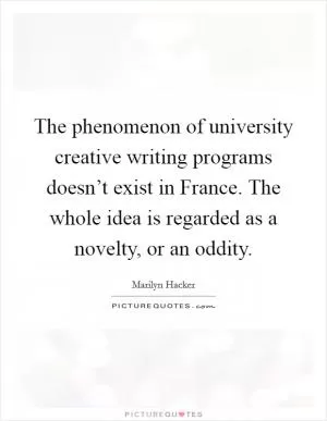 The phenomenon of university creative writing programs doesn’t exist in France. The whole idea is regarded as a novelty, or an oddity Picture Quote #1