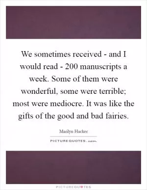 We sometimes received - and I would read - 200 manuscripts a week. Some of them were wonderful, some were terrible; most were mediocre. It was like the gifts of the good and bad fairies Picture Quote #1