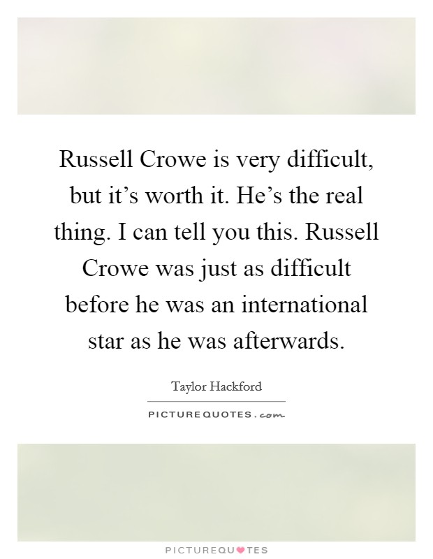 Russell Crowe is very difficult, but it's worth it. He's the real thing. I can tell you this. Russell Crowe was just as difficult before he was an international star as he was afterwards Picture Quote #1