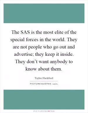 The SAS is the most elite of the special forces in the world. They are not people who go out and advertise; they keep it inside. They don’t want anybody to know about them Picture Quote #1