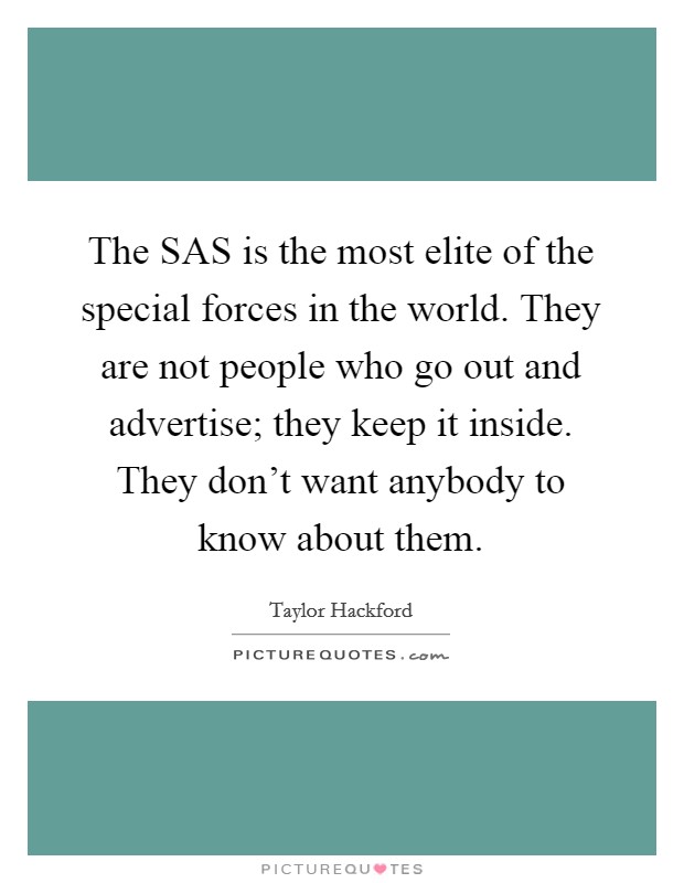The SAS is the most elite of the special forces in the world. They are not people who go out and advertise; they keep it inside. They don't want anybody to know about them Picture Quote #1