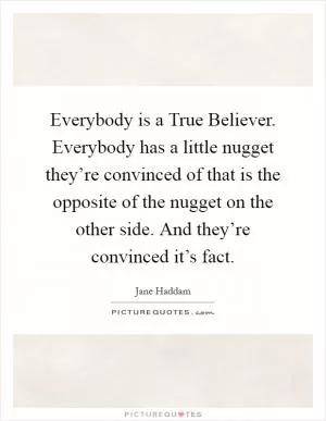 Everybody is a True Believer. Everybody has a little nugget they’re convinced of that is the opposite of the nugget on the other side. And they’re convinced it’s fact Picture Quote #1