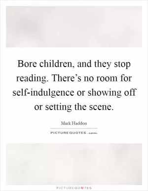 Bore children, and they stop reading. There’s no room for self-indulgence or showing off or setting the scene Picture Quote #1