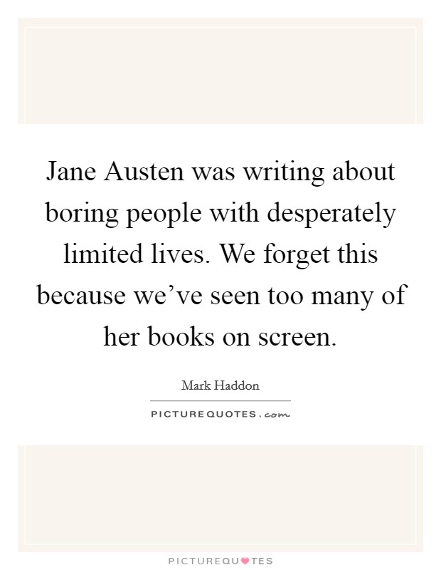 Jane Austen was writing about boring people with desperately limited lives. We forget this because we've seen too many of her books on screen Picture Quote #1