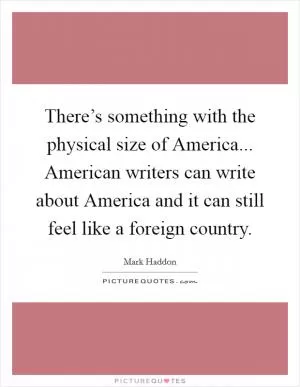 There’s something with the physical size of America... American writers can write about America and it can still feel like a foreign country Picture Quote #1