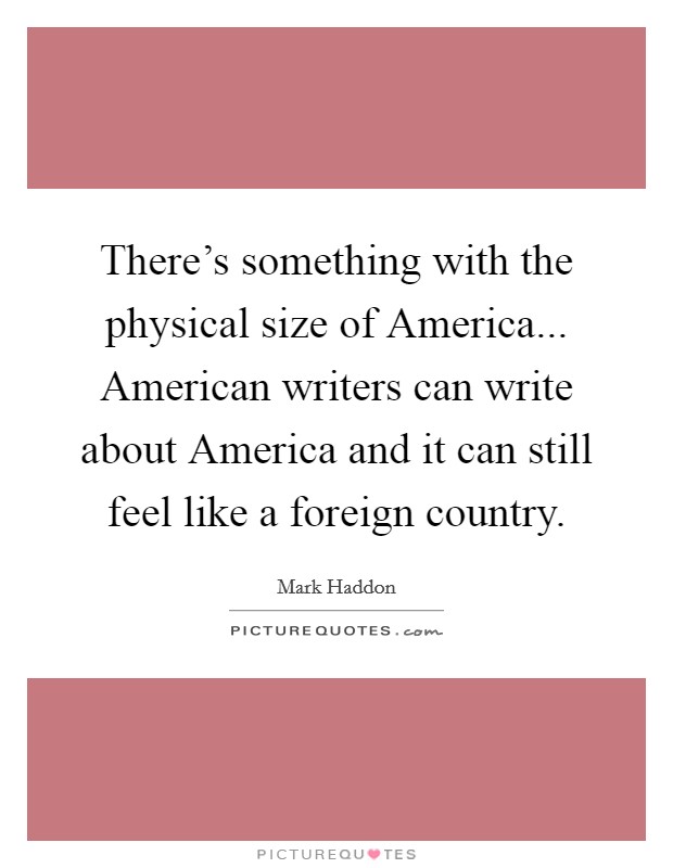 There's something with the physical size of America... American writers can write about America and it can still feel like a foreign country Picture Quote #1