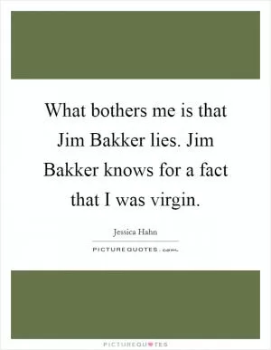 What bothers me is that Jim Bakker lies. Jim Bakker knows for a fact that I was virgin Picture Quote #1