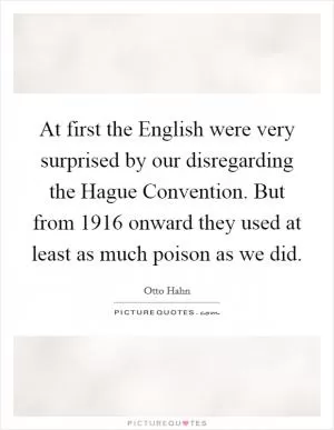 At first the English were very surprised by our disregarding the Hague Convention. But from 1916 onward they used at least as much poison as we did Picture Quote #1