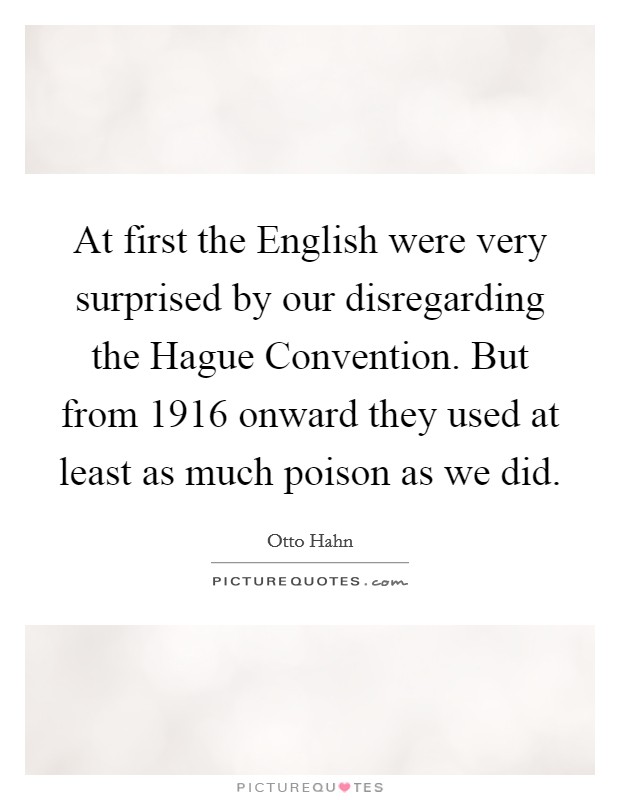At first the English were very surprised by our disregarding the Hague Convention. But from 1916 onward they used at least as much poison as we did Picture Quote #1