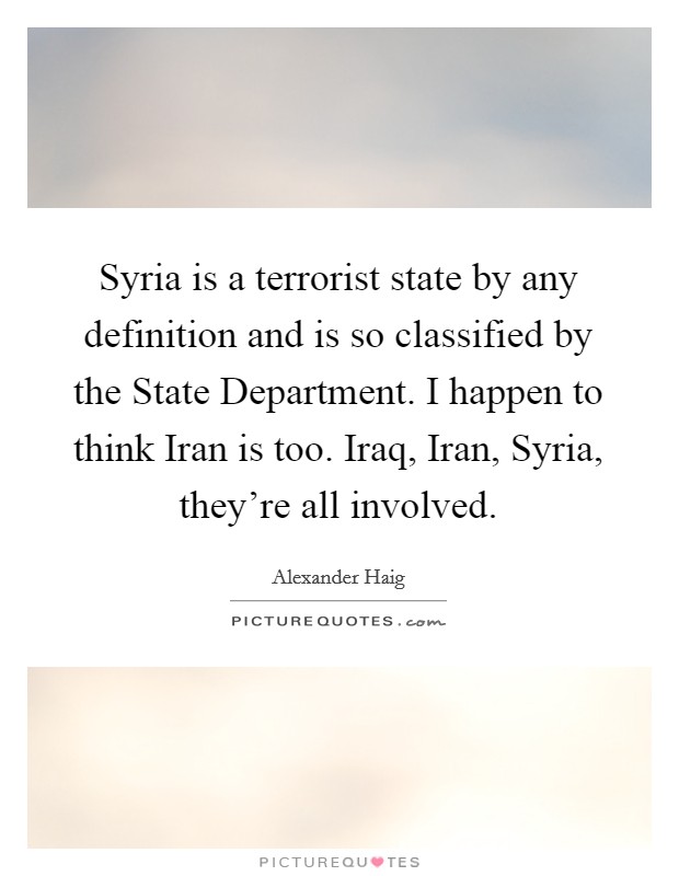 Syria is a terrorist state by any definition and is so classified by the State Department. I happen to think Iran is too. Iraq, Iran, Syria, they're all involved Picture Quote #1