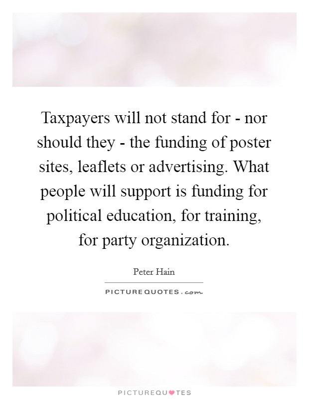 Taxpayers will not stand for - nor should they - the funding of poster sites, leaflets or advertising. What people will support is funding for political education, for training, for party organization Picture Quote #1