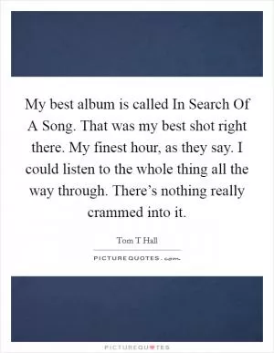 My best album is called In Search Of A Song. That was my best shot right there. My finest hour, as they say. I could listen to the whole thing all the way through. There’s nothing really crammed into it Picture Quote #1