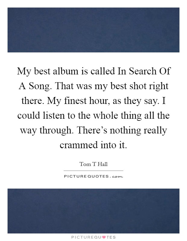My best album is called In Search Of A Song. That was my best shot right there. My finest hour, as they say. I could listen to the whole thing all the way through. There's nothing really crammed into it Picture Quote #1