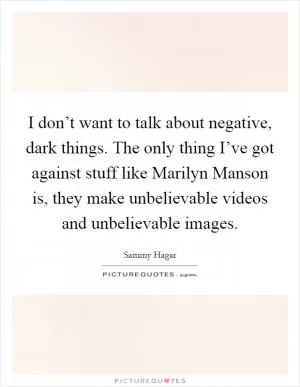 I don’t want to talk about negative, dark things. The only thing I’ve got against stuff like Marilyn Manson is, they make unbelievable videos and unbelievable images Picture Quote #1