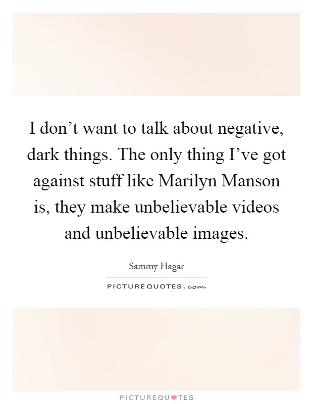 I don't want to talk about negative, dark things. The only thing I've got against stuff like Marilyn Manson is, they make unbelievable videos and unbelievable images Picture Quote #1