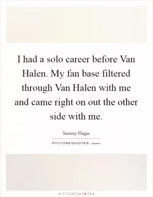 I had a solo career before Van Halen. My fan base filtered through Van Halen with me and came right on out the other side with me Picture Quote #1