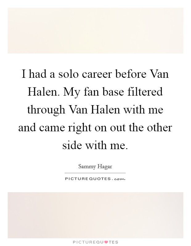I had a solo career before Van Halen. My fan base filtered through Van Halen with me and came right on out the other side with me Picture Quote #1