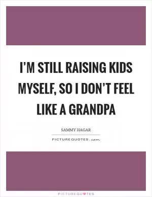 I’m still raising kids myself, so I don’t feel like a grandpa Picture Quote #1