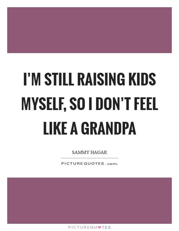 I'm still raising kids myself, so I don't feel like a grandpa Picture Quote #1