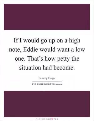 If I would go up on a high note, Eddie would want a low one. That’s how petty the situation had become Picture Quote #1