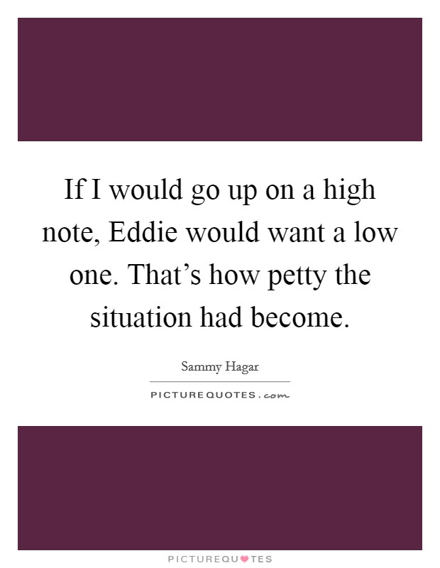 If I would go up on a high note, Eddie would want a low one. That's how petty the situation had become Picture Quote #1