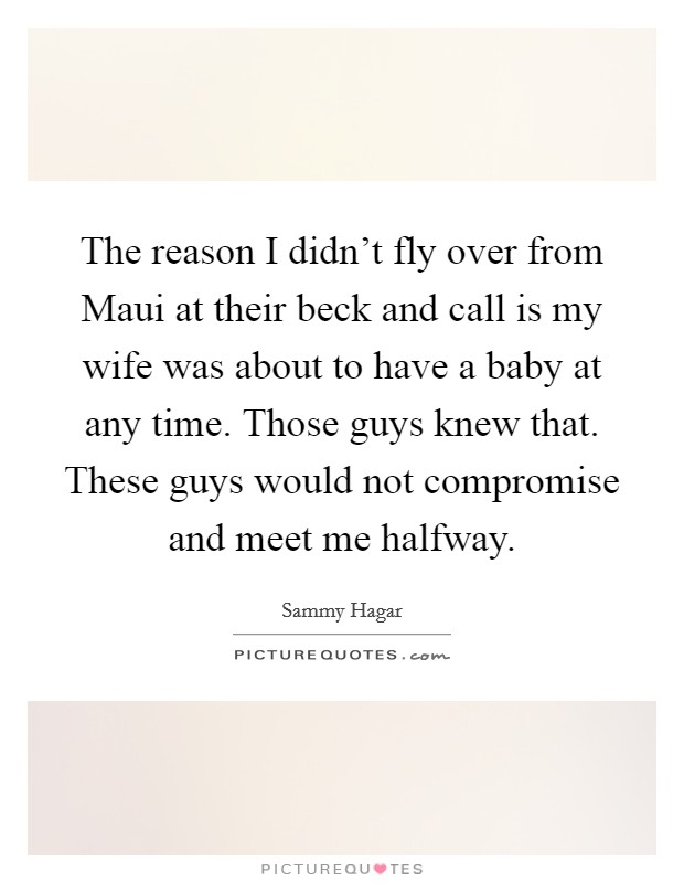 The reason I didn't fly over from Maui at their beck and call is my wife was about to have a baby at any time. Those guys knew that. These guys would not compromise and meet me halfway Picture Quote #1