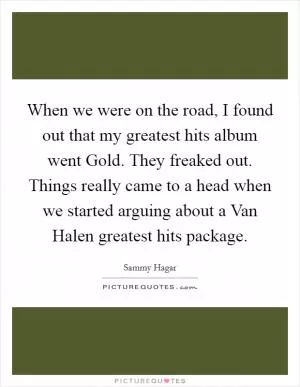 When we were on the road, I found out that my greatest hits album went Gold. They freaked out. Things really came to a head when we started arguing about a Van Halen greatest hits package Picture Quote #1