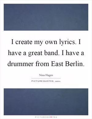 I create my own lyrics. I have a great band. I have a drummer from East Berlin Picture Quote #1