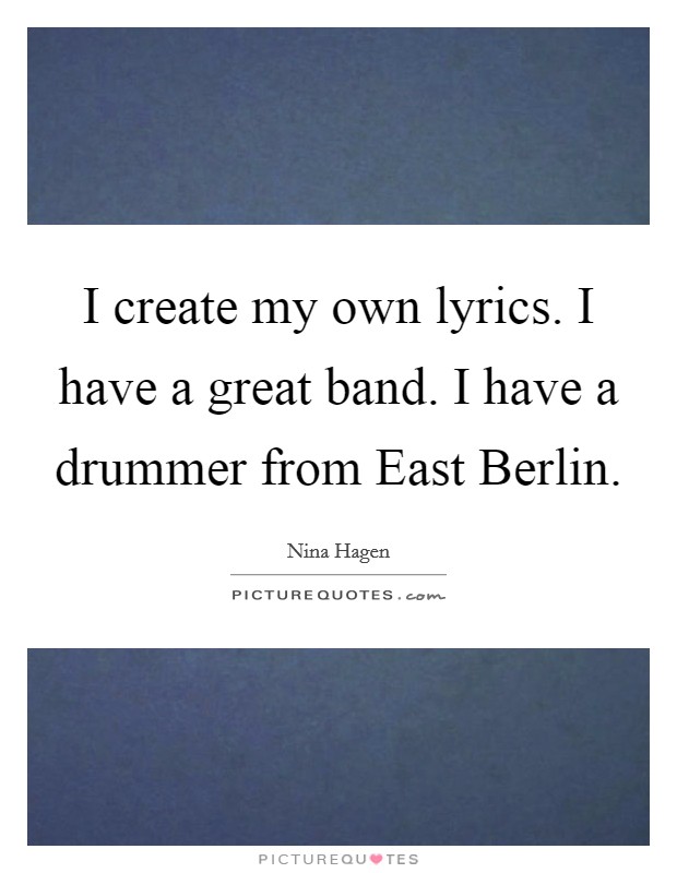 I create my own lyrics. I have a great band. I have a drummer from East Berlin Picture Quote #1
