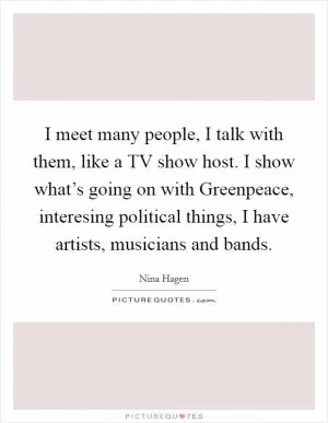 I meet many people, I talk with them, like a TV show host. I show what’s going on with Greenpeace, interesing political things, I have artists, musicians and bands Picture Quote #1