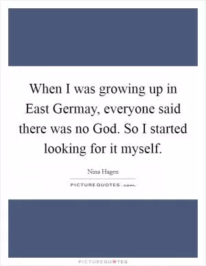 When I was growing up in East Germay, everyone said there was no God. So I started looking for it myself Picture Quote #1