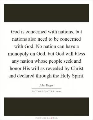 God is concerned with nations, but nations also need to be concerned with God. No nation can have a monopoly on God, but God will bless any nation whose people seek and honor His will as revealed by Christ and declared through the Holy Spirit Picture Quote #1