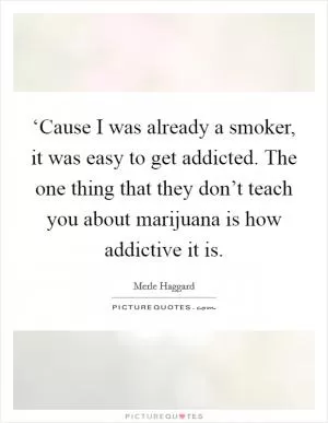 ‘Cause I was already a smoker, it was easy to get addicted. The one thing that they don’t teach you about marijuana is how addictive it is Picture Quote #1