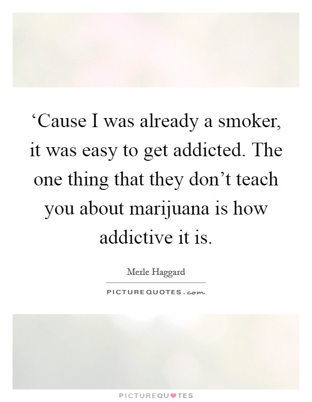 ‘Cause I was already a smoker, it was easy to get addicted. The one thing that they don't teach you about marijuana is how addictive it is Picture Quote #1