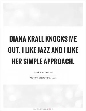 Diana Krall knocks me out. I like jazz and I like her simple approach Picture Quote #1