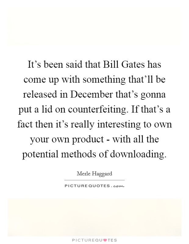 It's been said that Bill Gates has come up with something that'll be released in December that's gonna put a lid on counterfeiting. If that's a fact then it's really interesting to own your own product - with all the potential methods of downloading Picture Quote #1