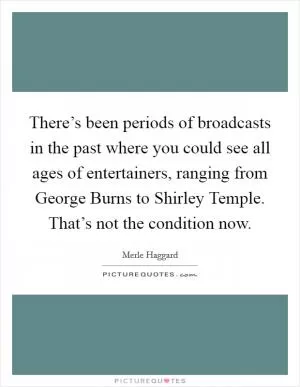 There’s been periods of broadcasts in the past where you could see all ages of entertainers, ranging from George Burns to Shirley Temple. That’s not the condition now Picture Quote #1