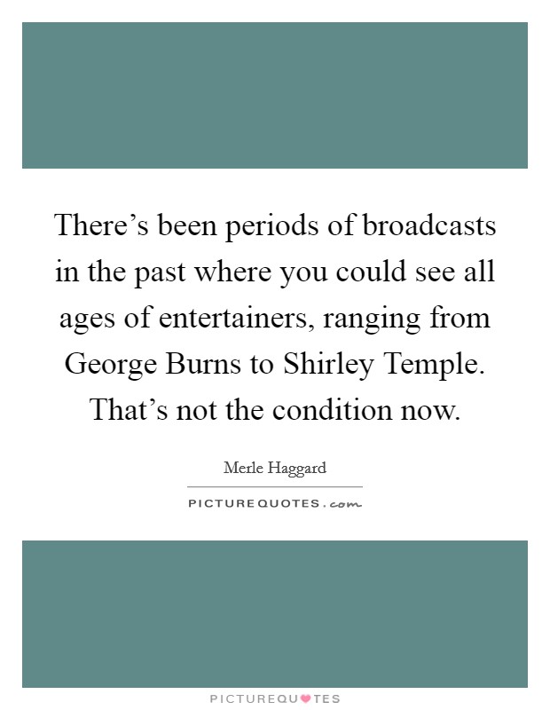 There's been periods of broadcasts in the past where you could see all ages of entertainers, ranging from George Burns to Shirley Temple. That's not the condition now Picture Quote #1