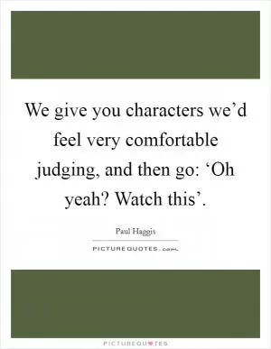 We give you characters we’d feel very comfortable judging, and then go: ‘Oh yeah? Watch this’ Picture Quote #1