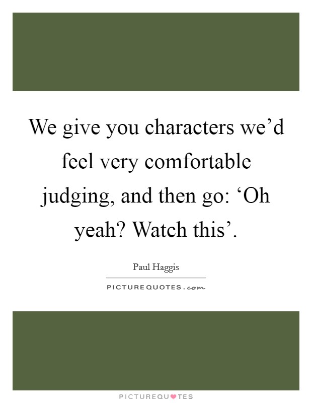 We give you characters we'd feel very comfortable judging, and then go: ‘Oh yeah? Watch this' Picture Quote #1