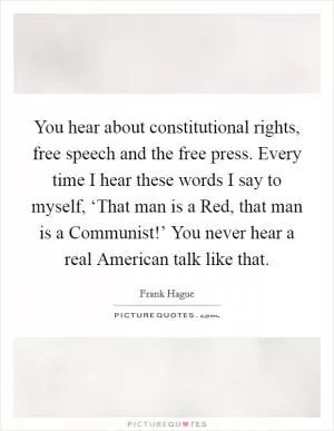 You hear about constitutional rights, free speech and the free press. Every time I hear these words I say to myself, ‘That man is a Red, that man is a Communist!’ You never hear a real American talk like that Picture Quote #1