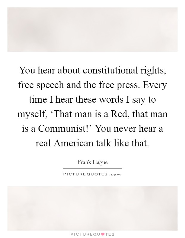 You hear about constitutional rights, free speech and the free press. Every time I hear these words I say to myself, ‘That man is a Red, that man is a Communist!' You never hear a real American talk like that Picture Quote #1