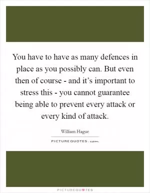 You have to have as many defences in place as you possibly can. But even then of course - and it’s important to stress this - you cannot guarantee being able to prevent every attack or every kind of attack Picture Quote #1