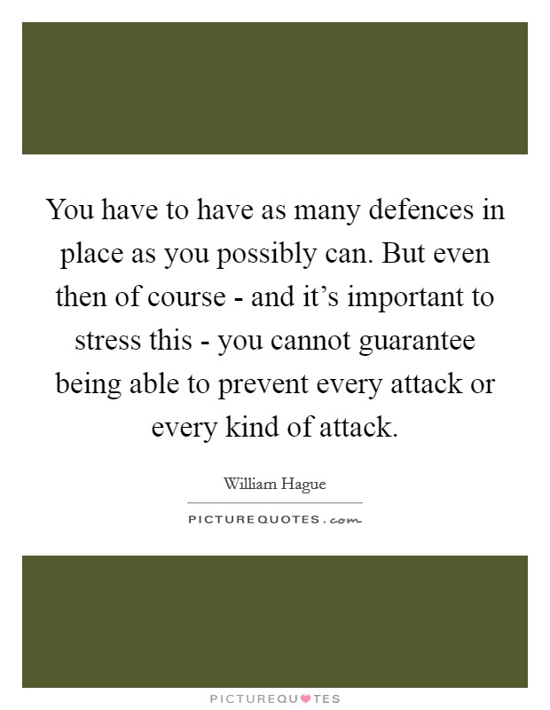 You have to have as many defences in place as you possibly can. But even then of course - and it's important to stress this - you cannot guarantee being able to prevent every attack or every kind of attack Picture Quote #1