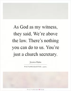 As God as my witness, they said, We’re above the law. There’s nothing you can do to us. You’re just a church secretary Picture Quote #1